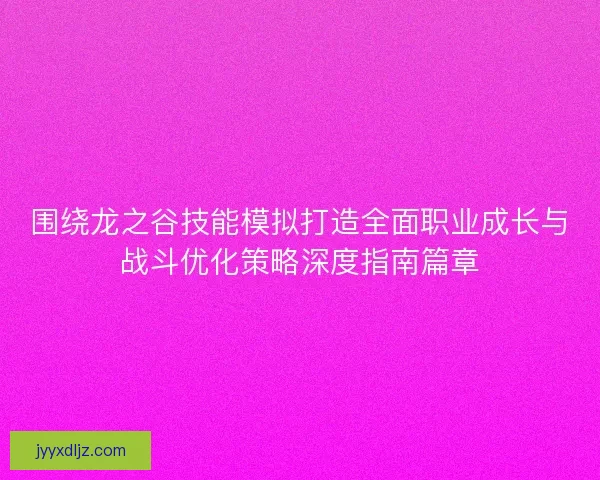 围绕龙之谷技能模拟打造全面职业成长与战斗优化策略深度指南篇章