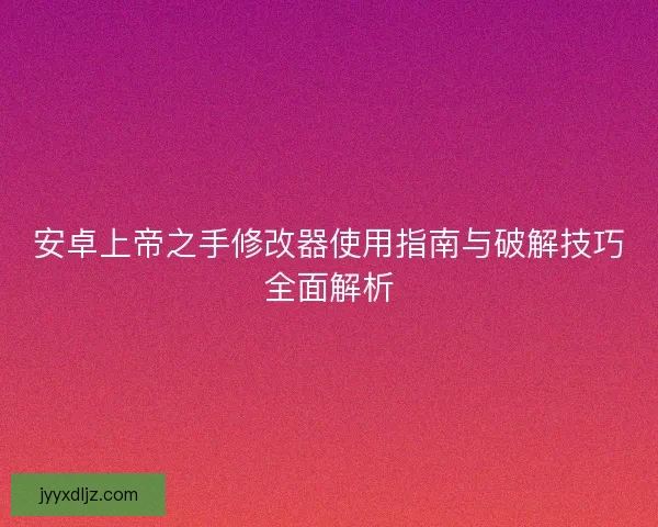 安卓上帝之手修改器使用指南与破解技巧全面解析