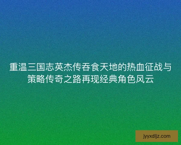 重温三国志英杰传吞食天地的热血征战与策略传奇之路再现经典角色风云