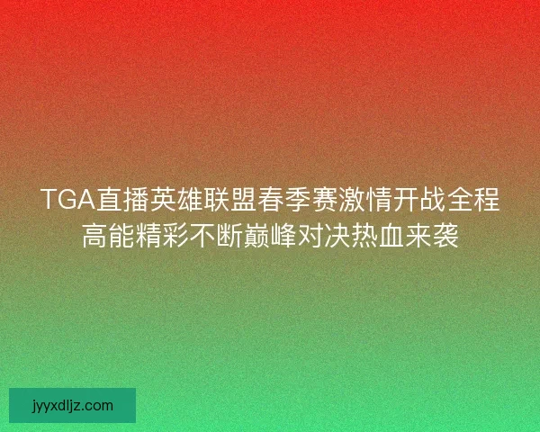TGA直播英雄联盟春季赛激情开战全程高能精彩不断巅峰对决热血来袭