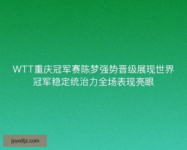 WTT重庆冠军赛陈梦强势晋级展现世界冠军稳定统治力全场表现亮眼