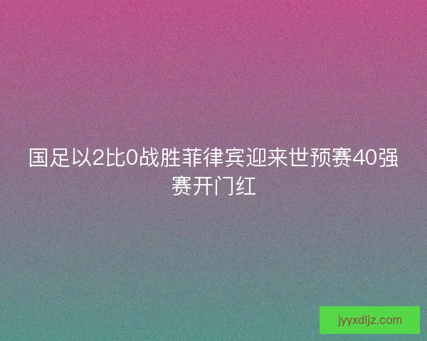 国足以2比0战胜菲律宾迎来世预赛40强赛开门红