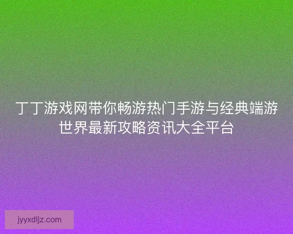 丁丁游戏网带你畅游热门手游与经典端游世界最新攻略资讯大全平台
